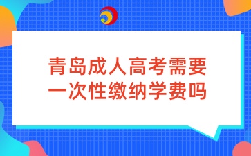 青島成人高考需要一次性繳納學(xué)費(fèi)嗎